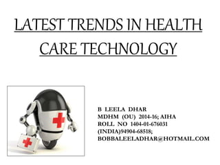 LATEST TRENDS IN HEALTH
CARE TECHNOLOGY
B LEELA DHAR
MDHM (OU) 2014-16; AIHA
ROLL NO 1404-01-676031
(INDIA)94904-68518;
BOBBALEELADHAR@HOTMAIL.COM
 