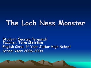 The Loch Ness Monster
Student: Georgia Pergamali
Teacher: Tziva Christina
English Class: 1st Year Junior High School
School Year: 2008-2009
 