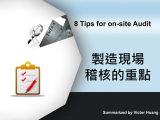 製造現場
稽核的重點
Summarized by Victor Huang
8 Tips for on-site Audit
 