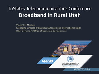 TriStates Telecommunications Conference
Broadband in Rural Utah
AUGUST 13, 2014
Vincent E. Mikolay
Managing Director of Business Outreach and International Trade
Utah Governor’s Office of Economic Development
 