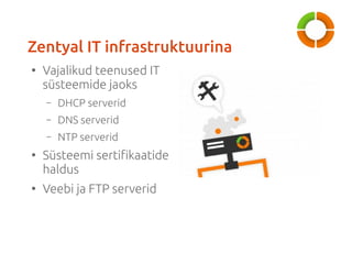 Zentyal IT infrastruktuurina 
● Vajalikud teenused IT 
süsteemide jaoks 
– DHCP serverid 
– DNS serverid 
– NTP serverid 
...