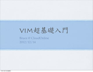 vim超基礎入門
               Bruce @ CloudOnline
               2012/12/14




12年12月14日星期五
 