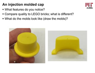 2.008x
An injection molded cap
§ What features do you notice?
§ Compare quality to LEGO bricks; what is different?
§ What do the molds look like (draw the molds)?
 