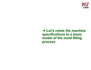 2.008x
à Let’s relate the machine
specifications to a basic
model of the mold filling
process
 