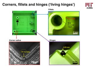 2.008x
Corners, fillets and hinges (‘living hinges’)
R = 0.2 mm
2 mm
R = 1 mm
Fillets
Corner radius
2 mm
0.25 mm
Hinges
Note
blistered
edges
 