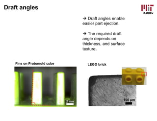 2.008x
Draft angles
2 mm
Fins on Protomold cube
à Draft angles enable
easier part ejection.
à The required draft
angle depends on
thickness, and surface
texture.
LEGO brick
100 µm
 