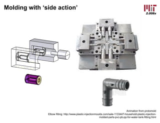 2.008x
Molding with ‘side action’
Animation from protomold
Elbow fitting: http://www.plastic-injectionmoulds.com/sale-1133447-household-plastic-injection-
molded-parts-pvc-pb-pp-for-water-tank-fitting.html
 