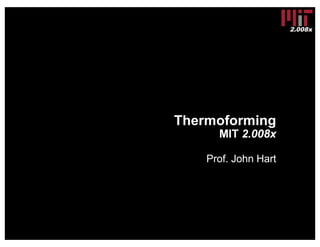 2.008x
Thermoforming
MIT 2.008x
Prof. John Hart
 