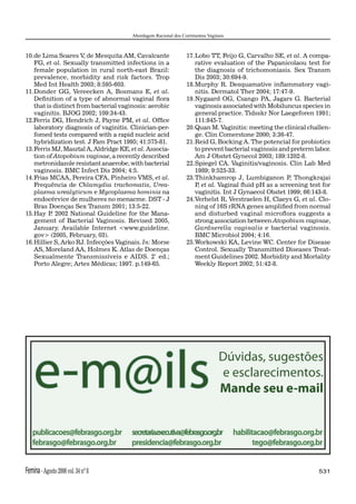 Abordagem Racional dos Corrimentos Vaginais



10. de Lima Soares V, de Mesquita AM, Cavalcante                 17. Lobo TT, Feijo G, Carvalho SE, et al. A compa-
    FG, et al. Sexually transmitted infections in a                  rative evaluation of the Papanicolaou test for
    female population in rural north-east Brazil:                    the diagnosis of trichomoniasis. Sex Transm
    prevalence, morbidity and risk factors. Trop                     Dis 2003; 30:694-9.
    Med Int Health 2003; 8:595-603.                              18. Murphy R. Desquamative inﬂammatory vagi-
11. Donder GG, Vereecken A, Bosmans E, et al.                        nitis. Dermatol Ther 2004; 17:47-9.
    Deﬁnition of a type of abnormal vaginal ﬂora                 19. Nygaard OG, Csango PA, Jagars G. Bacterial
    that is distinct from bacterial vaginosis: aerobic               vaginosis associated with Mobiluncus species in
    vaginitis. BJOG 2002; 109:34-43.                                 general practice. Tidsskr Nor Laegeforen 1991;
12.Ferris DG, Hendrich J, Payne PM, et al. Ofﬁce                     111:845-7.
    laboratory diagnosis of vaginitis. Clinician-per-            20. Quan M. Vaginitis: meeting the clinical challen-
    fomed tests compared with a rapid nucleic acid                   ge. Clin Comerstone 2000; 3:36-47.
    hybridization test. J Fam Pract 1995; 41:575-81.             21. Reid G, Bocking A. The potencial for probiotics
13. Ferris MJ, Masztal A, Aldridge KE, et al. Associa-               to prevent bacterial vaginosis and preterm labor.
    tion of Atopobium vaginae, a recently described                  Am J Obstet Gynecol 2003; 189:1202-8.
    metronidazole resistant anaerobe, with bacterial             22. Spiegel CA. Vaginitis/vaginosis. Clin Lab Med
    vaginosis. BMC Infect Dis 2004; 4:5.                             1989; 9:525-33.
14. Frias MCAA, Pereira CFA, Pinheiro VMS, et al.                23. Thinkhamrop J, Lumbiganon P Thongkrajai
                                                                                                       ,
    Frequência de Chlamydia trachomatis, Urea-                       P et al. Vaginal ﬂuid pH as a screening test for
                                                                      ,
    plasma urealyticum e Mycoplasma hominis na                       vaginitis. Int J Gynaecol Obstet 1999; 66:143-8.
    endocérvice de mulheres no menacme. DST - J                  24. Verhelst R, Verstraelen H, Claeys G, et al. Clo-
    Bras Doenças Sex Transm 2001; 13:5-22.                           ning of 16S rRNA genes ampliﬁed from normal
15. Hay P 2002 National Guideline for the Mana-
           .                                                         and disturbed vaginal microﬂora suggests a
    gement of Bacterial Vaginosis. Revised 2005,                     strong association between Atopobium vaginae,
    January. Available Internet <www.guideline.                      Gardnerella vaginalis e bacterial vaginosis.
    gov> (2005, February, 03).                                       BMC Microbiol 2004; 4:16.
16. Hillier S, Arko RJ. Infecções Vaginais. In: Morse            25. Workowski KA, Levine WC. Center for Disease
    AS, Moreland AA, Holmes K. Atlas de Doenças                      Control. Sexually Transmitted Diseases Treat-
    Sexualmente Transmissíveis e AIDS. 2ª ed.;                       ment Guidelines 2002. Morbidity and Mortality
    Porto Alegre; Artes Médicas; 1997. p.149-65.                     Weekly Report 2002; 51:42-8.




    e-m@ils                                                                     Dúvidas, sugestões
                                                                                e esclarecimentos.
                                                                                Mande seu e-mail


   publicacoes@febrasgo.org.br         secretaria.executiva@febrasgo.org.br           habilitacao@febrasgo.org.br
   febrasgo@febrasgo.org.br            presidencia@febrasgo.org.br                           tego@febrasgo.org.br


Femina - Agosto 2006 vol. 34 nº 8                                                                                531
 