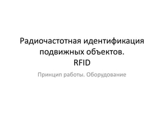 Радиочастотная идентификация
подвижных объектов.
RFID
Принцип работы. Оборудование

 