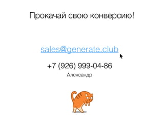 Прокачай свою конверсию! 
sales@generate.club 
+7 (926) 999-04-86 
Александр 
 