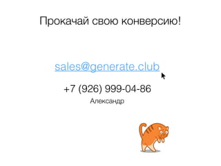 Прокачай свою конверсию! 
sales@generate.club 
+7 (926) 999-04-86 
Александр 
 