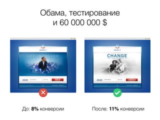 Обама, тестирование 
и 60 000 000 $ 
После: 11% конверсии 
До: 8% конверсии 
 