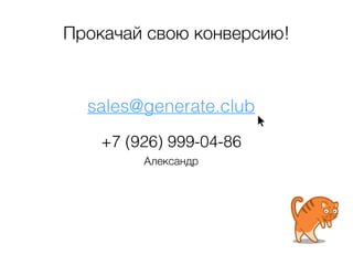 Прокачай свою конверсию! 
sales@generate.club 
+7 (926) 999-04-86 
Александр 
 