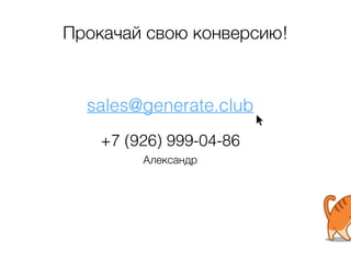 Прокачай свою конверсию! 
sales@generate.club 
+7 (926) 999-04-86 
Александр 
 