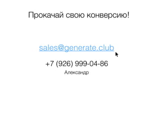 Прокачай свою конверсию! 
sales@generate.club 
+7 (926) 999-04-86 
Александр 
