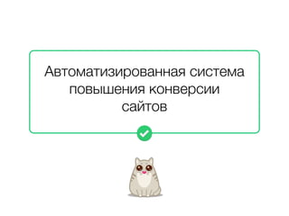 Автоматизированная система 
повышения конверсии 
сайтов 
 