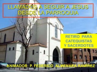 LLAMADOS A SEGUIR A JESUS 
DESDE LA PARROQUIA 
. 
ANIMADOR: P. FEDERICO ALMENARA RAMÍREZ 
 
