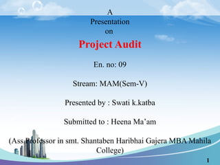 A
Presentation
on
Project Audit
En. no: 09
Stream: MAM(Sem-V)
Presented by : Swati k.katba
Submitted to : Heena Ma’am
(Ass.Professor in smt. Shantaben Haribhai Gajera MBA Mahila
College)
1
 