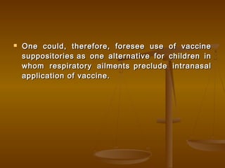  One could, therefore, foresee use of vaccineOne could, therefore, foresee use of vaccine
suppositoriessuppositories as one alternative for children inas one alternative for children in
whom respiratory ailmentswhom respiratory ailments preclude intranasalpreclude intranasal
application of vaccine.application of vaccine.
 