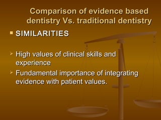 Comparison of evidence basedComparison of evidence based
dentistry Vs. traditional dentistrydentistry Vs. traditional dentistry
 SIMILARITIESSIMILARITIES
 High values of clinical skills andHigh values of clinical skills and
experienceexperience
 Fundamental importance of integratingFundamental importance of integrating
evidence with patient values.evidence with patient values.
 