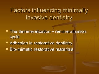 Factors influencing minimallyFactors influencing minimally
invasive dentistryinvasive dentistry
 The demineralization – remineralizationThe demineralization – remineralization
cyclecycle
 Adhesion in restorative dentistryAdhesion in restorative dentistry
 Bio-mimetic restorative materialsBio-mimetic restorative materials
 