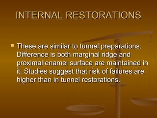 INTERNAL RESTORATIONSINTERNAL RESTORATIONS
 These are similar to tunnel preparations.These are similar to tunnel preparations.
Difference is both marginal ridge andDifference is both marginal ridge and
proximal enamel surface are maintained inproximal enamel surface are maintained in
it. Studies suggest that risk of failures areit. Studies suggest that risk of failures are
higher than in tunnel restorations.higher than in tunnel restorations.
 