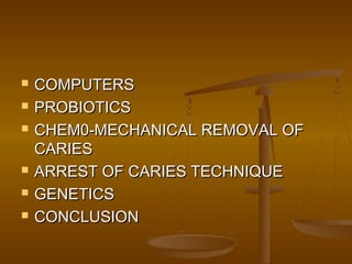  COMPUTERSCOMPUTERS
 PROBIOTICSPROBIOTICS
 CHEM0-MECHANICAL REMOVAL OFCHEM0-MECHANICAL REMOVAL OF
CARIESCARIES
 ARREST OF CARIES TECHNIQUEARREST OF CARIES TECHNIQUE
 GENETICSGENETICS
 CONCLUSIONCONCLUSION
 