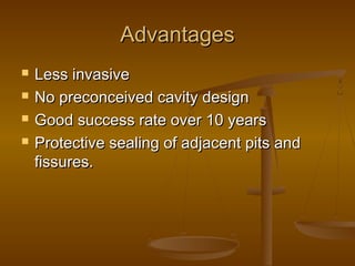 AdvantagesAdvantages
 Less invasiveLess invasive
 No preconceived cavity designNo preconceived cavity design
 Good success rate over 10 yearsGood success rate over 10 years
 Protective sealing of adjacent pits andProtective sealing of adjacent pits and
fissures.fissures.
 