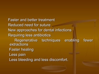 Faster and better treatmentFaster and better treatment
   Reduced need for sutureReduced need for suture
    New approaches for dental infectionsNew approaches for dental infections
   Requiring less antibiotics Requiring less antibiotics 
Regenerative techniques enabling fewerRegenerative techniques enabling fewer
extractionsextractions
     Faster healingFaster healing
Less pain Less pain 
Less bleeding and less discomfort.Less bleeding and less discomfort.
 