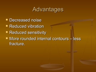AdvantagesAdvantages
 Decreased noiseDecreased noise
 Reduced vibrationReduced vibration
 Reduced sensitivityReduced sensitivity
 More rounded internal contours – lessMore rounded internal contours – less
fracture.fracture.
 