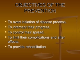 OBJECTIVES OF THEOBJECTIVES OF THE
PREVENTIONPREVENTION
 To avert initiation of disease process.To avert initiation of disease process.
 To intercept their progress.To intercept their progress.
 To control their spread.To control their spread.
 To limit their complications and afterTo limit their complications and after
effects.effects.
 To provide rehabilitationTo provide rehabilitation
 