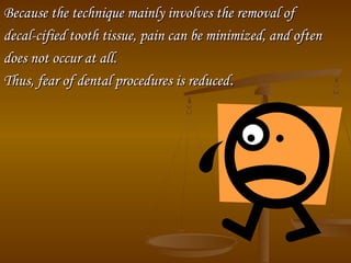Because the technique mainly involves the removal ofBecause the technique mainly involves the removal of
decal­cified tooth tissue, pain can be minimized, and oftendecal­cified tooth tissue, pain can be minimized, and often
does not occur at all.does not occur at all.
Thus, fear of dental procedures is reducedThus, fear of dental procedures is reduced..
 