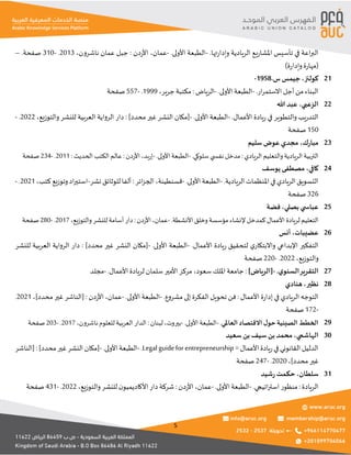5
.‫تها‬‫ر‬‫وإدا‬ ‫الريادية‬ ‫يع‬‫ر‬‫املشا‬ ‫تأسيس‬ ‫في‬ ‫اعة‬‫ر‬‫الب‬
-
.‫األولى‬ ‫الطبعة‬
-
‫عمان‬
،
‫دن‬‫ر‬‫األ‬
:
‫ناشرون‬ ‫عمان‬ ‫جبل‬
،
2013
.
-
310
.‫صفحة‬
–
(
‫ة‬‫ر‬‫وإدا‬ ‫ة‬‫ر‬‫مها‬
)
‫كولنز‬
،
.‫س‬ ‫جيمس‬
1958
- 21
.‫ار‬‫ر‬‫االستم‬ ‫أجل‬ ‫من‬‫البناء‬
-
.‫األولى‬ ‫الطبعة‬
-
‫الرياض‬
:
‫جرير‬ ‫مكتبة‬
،
1999
.
-
557
‫صفحة‬
‫الزعبي‬
،
‫هللا‬ ‫عبد‬ 22
.‫األعمال‬ ‫يادة‬‫ر‬ ‫في‬ ‫والتطوير‬ ‫يب‬‫ر‬‫التد‬
-
.‫األولى‬ ‫الطبعة‬
-
]‫محدد‬ ‫غير‬ ‫النشر‬ ‫[مكان‬
:
‫والتوزيع‬ ‫للنشر‬ ‫العربية‬ ‫الرواية‬ ‫دار‬
،
2022
.
-
150
‫صفحة‬
‫ك‬‫ر‬‫مبا‬
،
‫سليم‬ ‫عوض‬ ‫مجدي‬ 23
‫الريادي‬ ‫والتعليم‬ ‫الريادية‬ ‫التربية‬
:
.‫سلوكي‬ ‫ي‬ ‫نفس‬ ‫مدخل‬
-
.‫األولى‬ ‫الطبعة‬
-
‫إربد‬
،
‫األردن‬
:
‫الحديث‬ ‫الكتب‬ ‫عالم‬
:
2011
.
-
234
‫صفحة‬
‫كافي‬
،
‫يوسف‬ ‫مصطفى‬ 24
.‫الريادية‬‫املنظمات‬‫في‬‫الريادي‬‫التسويق‬
-
.‫األولى‬‫الطبعة‬
-
‫قسنطينة‬
،
‫ائر‬‫ز‬‫الج‬
:
‫نشر‬ ‫للوثائق‬‫ألفا‬
-
‫كتب‬‫وتوزيع‬‫اد‬‫ر‬‫استي‬
،
2021
.
-
326
‫صفحة‬
‫بصلي‬ ‫ي‬ ‫عباس‬
،
‫فضة‬ 25
.‫األنشطة‬ ‫وخلق‬ ‫مؤسسة‬ ‫إلنشاء‬ ‫كمدخل‬ ‫األعمال‬ ‫لريادة‬ ‫التعليم‬
-
‫عمان‬
،
‫األردن‬
:
‫والتوزيع‬ ‫للنشر‬ ‫أسامة‬ ‫دار‬
،
2017
.
-
280
‫صفحة‬
‫عضيبات‬
،
‫أنس‬ 26
.‫األعمال‬ ‫يادة‬‫ر‬ ‫لتحقيق‬ ‫ي‬‫واالبتكار‬ ‫اإلبداعي‬ ‫التفكير‬
-
.‫األولى‬ ‫الطبعة‬
-
]‫محدد‬ ‫غير‬ ‫النشر‬ ‫[مكان‬
:
‫للنشر‬ ‫العربية‬ ‫الرواية‬ ‫دار‬
‫والتوزيع‬
،
2022
.
-
220
‫صفحة‬
.‫ي‬‫السنو‬‫التقرير‬
-
]‫[الرياض‬
:
‫سعود‬ ‫امللك‬ ‫جامعة‬
،
.‫األعمال‬ ‫لريادة‬ ‫سلمان‬ ‫األمير‬ ‫مركز‬
-
‫مجلد‬ 27
‫نظير‬
،
‫هنادي‬ 28
‫األعمال‬ ‫ة‬‫ر‬‫إدا‬ ‫في‬ ‫الريادي‬ ‫التوجه‬
:
.‫مشروع‬ ‫إلى‬ ‫الفكرة‬ ‫تحويل‬ ‫فن‬
-
.‫األولى‬ ‫الطبعة‬
-
‫عمان‬
،
‫دن‬‫ر‬‫األ‬
:
]‫محدد‬ ‫غير‬ ‫[الناشر‬
،
2021
.
-
172
‫صفحة‬
‫العاملي‬ ‫االقتصاد‬ ‫ل‬‫حو‬ ‫الصينية‬ ‫الخطط‬
.
-
.‫األولى‬ ‫الطبعة‬
-
‫بيروت‬
،
‫لبنان‬
:
‫ناشرون‬ ‫للعلوم‬ ‫العربية‬ ‫الدار‬
،
2017
.
-
203
‫صفحة‬ 29
‫الهاشمي‬
،
‫سعيد‬ ‫بن‬ ‫سيف‬ ‫بن‬ ‫محمد‬ 30
=‫األعمال‬‫يادة‬‫ر‬‫في‬‫القانوني‬‫الدليل‬
Legalguideforentrepreneurship
.
-
.‫األولى‬‫الطبعة‬
-
]‫محدد‬‫غير‬‫النشر‬‫[مكان‬
:
‫[الناشر‬
]‫محدد‬‫غير‬
،
2020
.
-
247
‫صفحة‬
‫سلطان‬
،
‫شيد‬‫ر‬ ‫حكمت‬ 31
‫الريادة‬
:
.‫اتيجي‬‫ر‬‫است‬ ‫منظور‬
-
.‫األولى‬ ‫الطبعة‬
-
‫عمان‬
،
‫دن‬‫ر‬‫األ‬
:
‫والتوزيع‬ ‫للنشر‬ ‫ن‬‫األكاديميو‬ ‫دار‬‫شركة‬
،
2022
.
-
431
‫صفحة‬
 