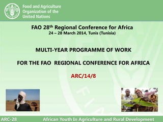 ARC-28 African Youth In Agriculture and Rural Development
FAO 28th Regional Conference for Africa
24 – 28 March 2014, Tunis (Tunisia)
MULTI-YEAR PROGRAMME OF WORK
FOR THE FAO REGIONAL CONFERENCE FOR AFRICA
ARC/14/8
 