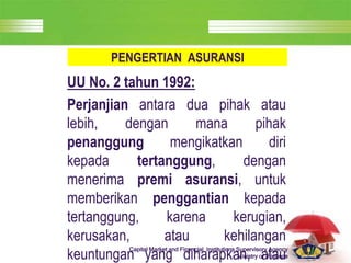 LOGO
Capital Market and Financial Institutions Supervisory Agency
Ministry of Finance
PENGERTIAN ASURANSI
UU No. 2 tahun 1992:
Perjanjian antara dua pihak atau
lebih, dengan mana pihak
penanggung mengikatkan diri
kepada tertanggung, dengan
menerima premi asuransi, untuk
memberikan penggantian kepada
tertanggung, karena kerugian,
kerusakan, atau kehilangan
keuntungan yang diharapkan, atau
 