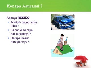 Kenapa Asuransi ?
Adanya RESIKO
 Apakah terjadi atau
tidak?
 Kapan & berapa
kali terjadinya?
 Berapa besar
kerugiannya?
 