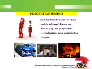 LOGO
Capital Market and Financial Institutions Supervisory Agency
Ministry of Finance
PENGERTIAN RESIKO
Suatu ketidakpastian akan terjadinya
peristiwa (bahaya) di masa yang
akan datang, dan jika peristiwa
tersebut terjadi, dapat menimbulkan
kerugian..
 
