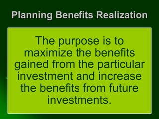 Planning Benefits Realization
The purpose is to
maximize the benefits
gained from the particular
investment and increase
the benefits from future
investments.
 