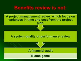 Benefits review is not:
A financial audit
Blame game
A system quality or performance review
A project management review, which focus on
variances in time and cost from the project
plan.
 