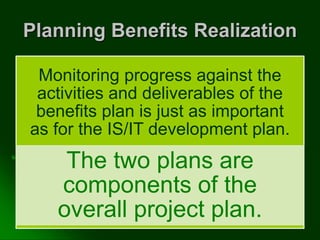 Planning Benefits Realization
Monitoring progress against the
activities and deliverables of the
benefits plan is just as important
as for the IS/IT development plan.
The two plans are
components of the
overall project plan.
 