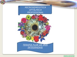 Dr. Clodoaldo Pacheco

                                                                       .
                         MICROSEMEIOTICA
                            OFTÁLMICA
                           PROFISSIONAL




                        TERAPIA FLOR DE ÍRIS
                           INTEGRADA®


                                               TERAPIA FLOR DE ÍRIS®
 
