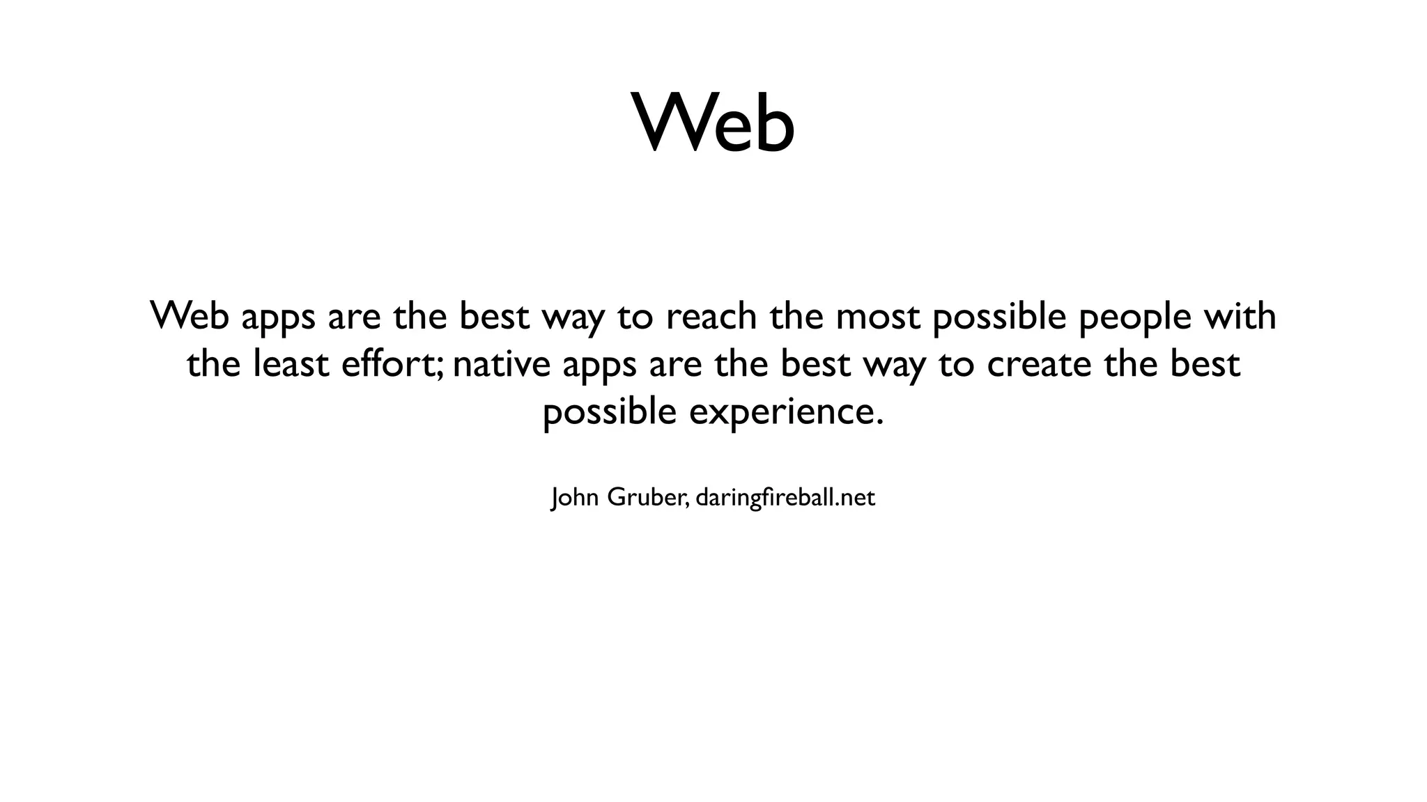 Web Web apps are the best way to reach the most possible people with the least effort; native apps are the best way to create the best possible experience. John Gruber, daringﬁreball.net 