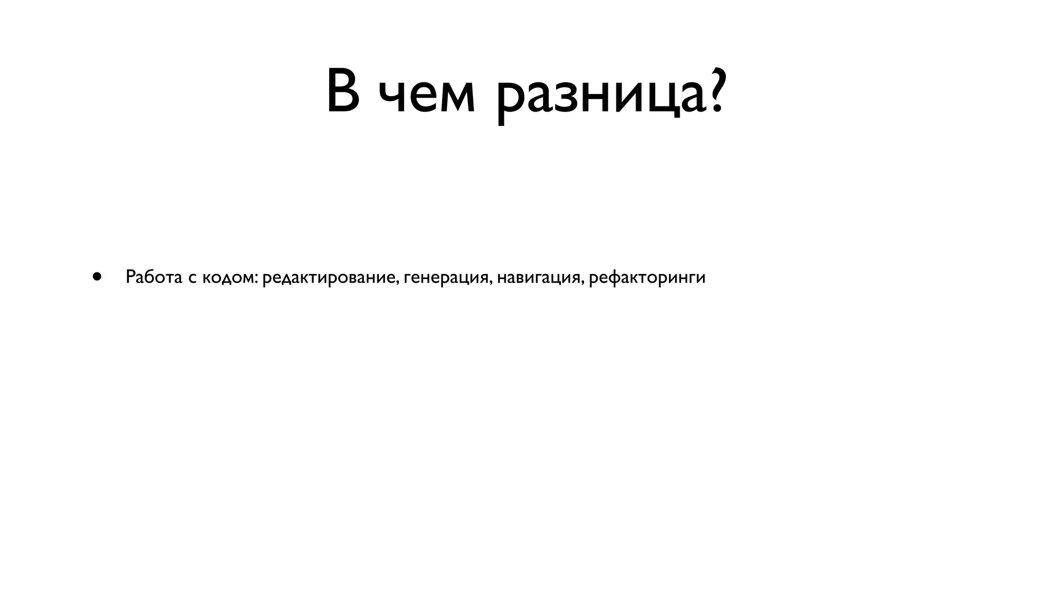 В чем разница? • Работа с кодом: редактирование, генерация, навигация, рефакторинги 