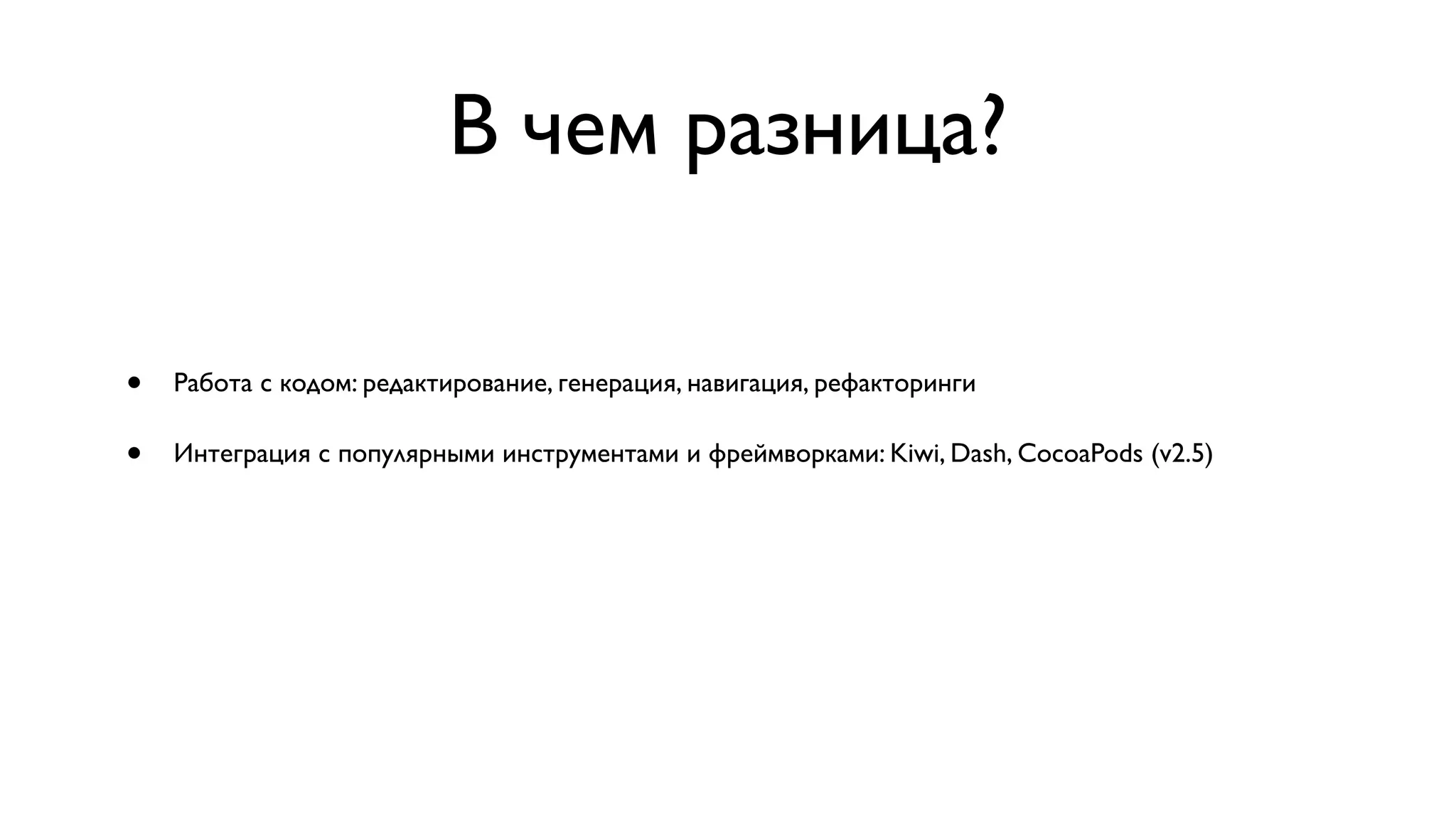 В чем разница? • Работа с кодом: редактирование, генерация, навигация, рефакторинги • Интеграция с популярными инструментами и фреймворками: Kiwi, Dash, CocoaPods (v2.5) 