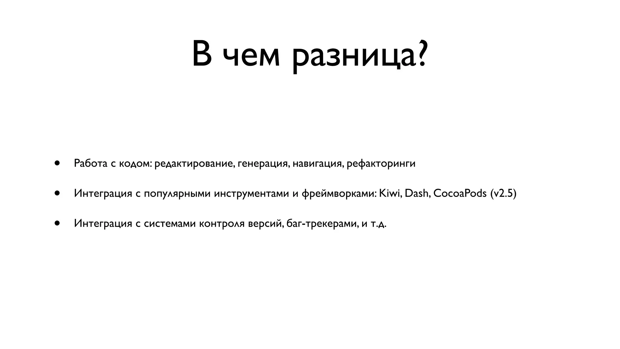 В чем разница? • Работа с кодом: редактирование, генерация, навигация, рефакторинги • Интеграция с популярными инструментами и фреймворками: Kiwi, Dash, CocoaPods (v2.5) • Интеграция с системами контроля версий, баг-трекерами, и т.д. 