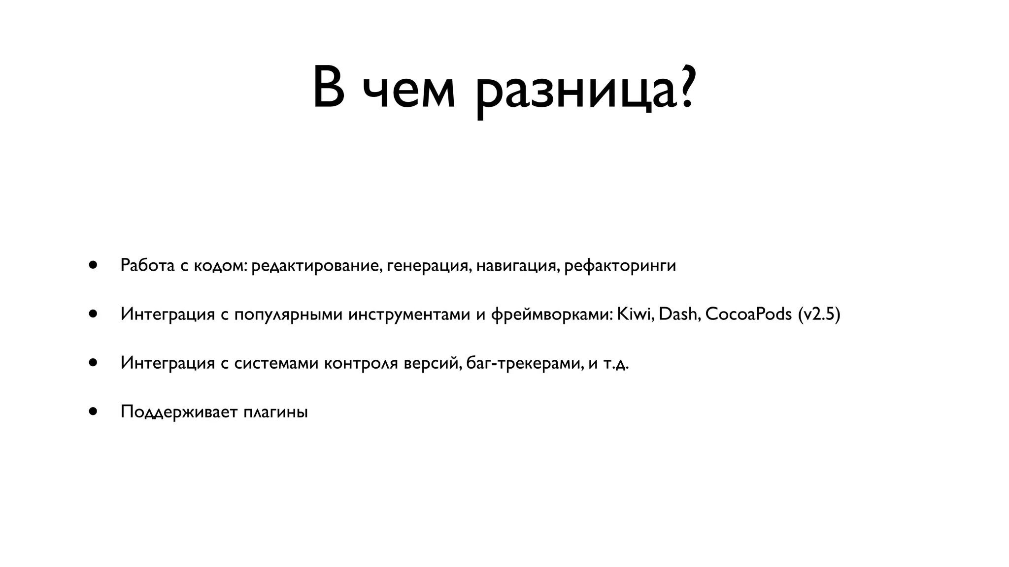 В чем разница? • Работа с кодом: редактирование, генерация, навигация, рефакторинги • Интеграция с популярными инструментами и фреймворками: Kiwi, Dash, CocoaPods (v2.5) • Интеграция с системами контроля версий, баг-трекерами, и т.д. • Поддерживает плагины 
