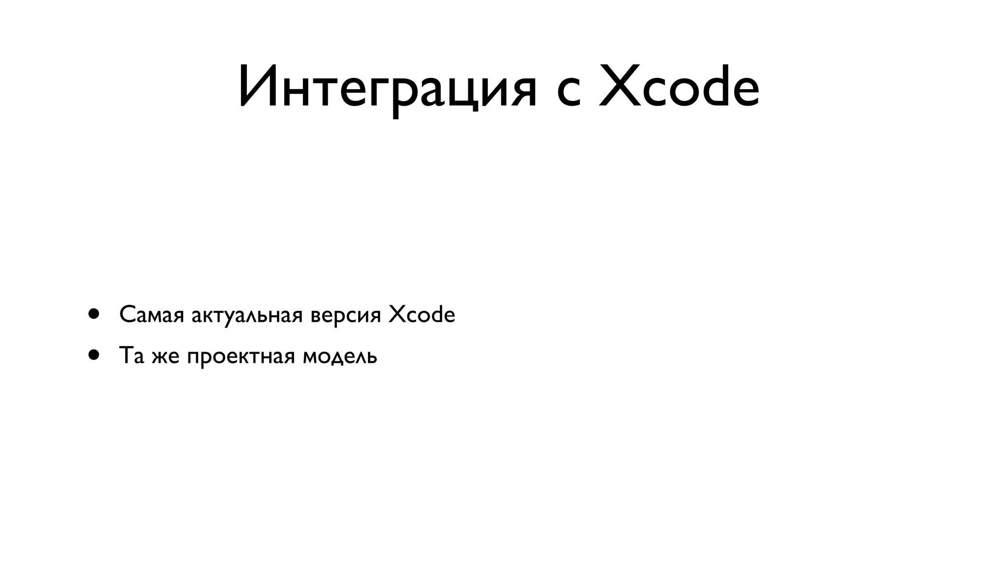 Интеграция с Xcode • Самая актуальная версия Xcode • Та же проектная модель 