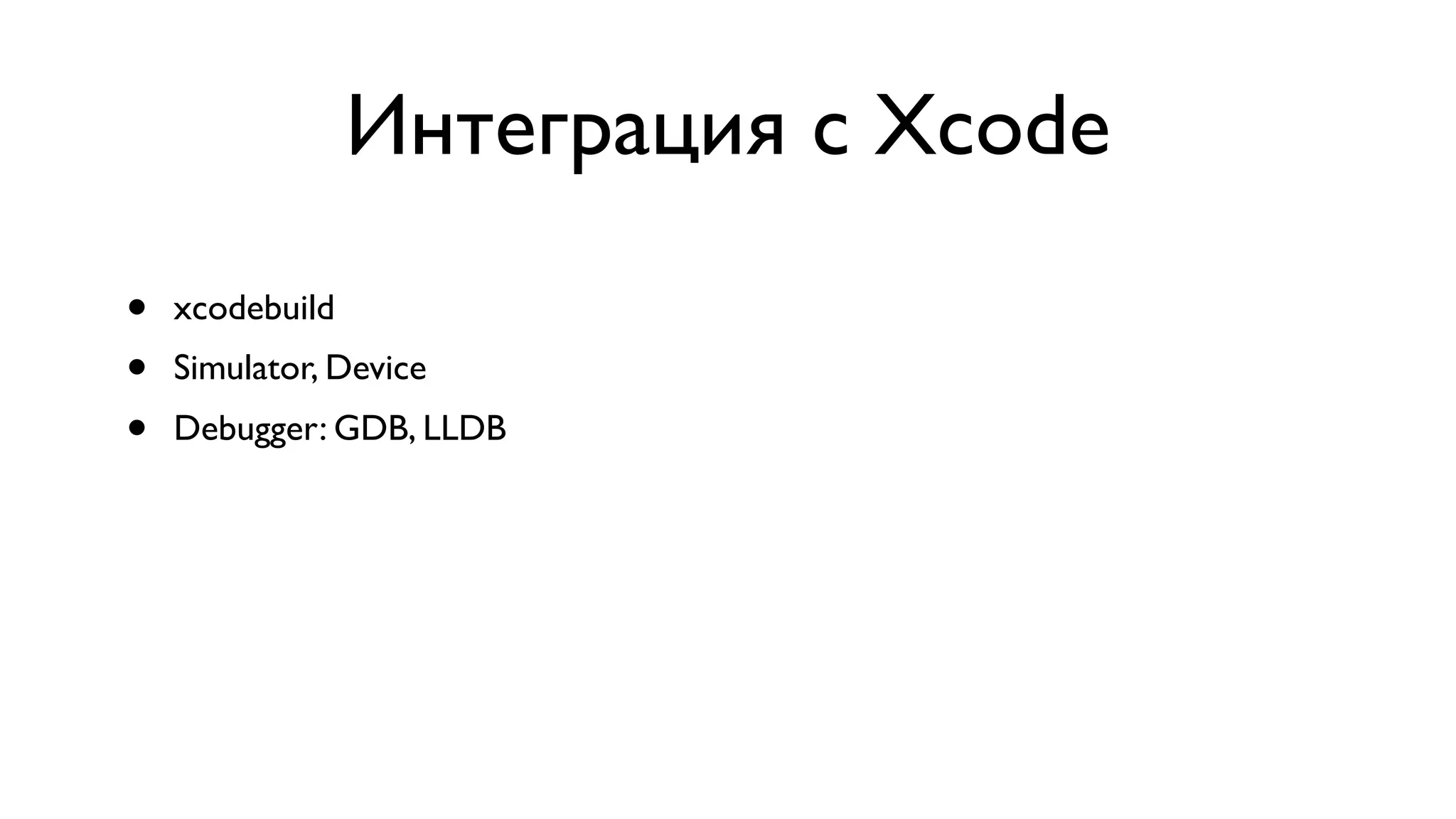 Интеграция с Xcode • xcodebuild • Simulator, Device • Debugger: GDB, LLDB 