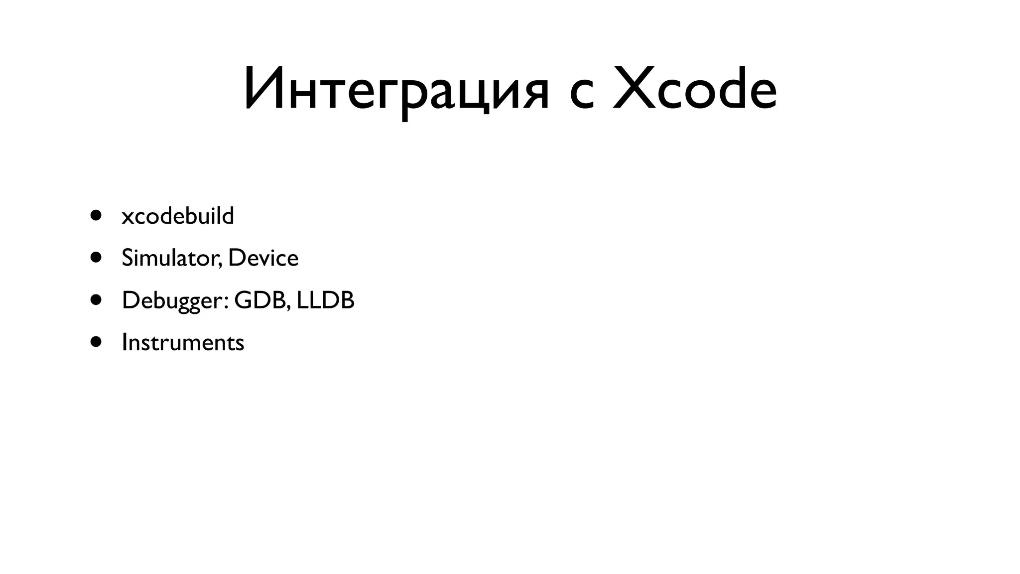 Интеграция с Xcode • xcodebuild • Simulator, Device • Debugger: GDB, LLDB • Instruments 